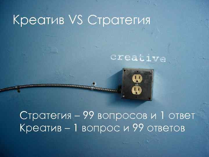 Креатив VS Стратегия – 99 вопросов и 1 ответ Креатив – 1 вопрос и