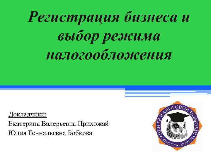 Регистрация бизнеса и выбор режима налогообложения Докладчики: Екатерина Валерьевна Прихожай Юлия Геннадьевна Бобкова 