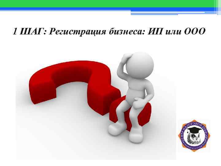 1 ШАГ: Регистрация бизнеса: ИП или ООО 