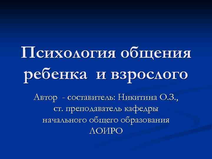 Психология общения ребенка и взрослого Автор - составитель: Никитина О. З. , ст. преподаватель