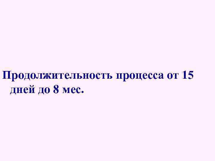 Продолжительность процесса от 15 дней до 8 мес. 