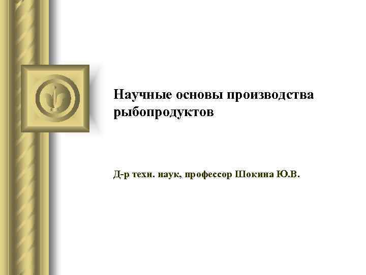 Научные основы производства рыбопродуктов Д-р техн. наук, профессор Шокина Ю. В. 