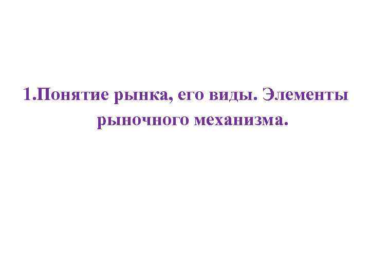 1. Понятие рынка, его виды. Элементы рыночного механизма. 