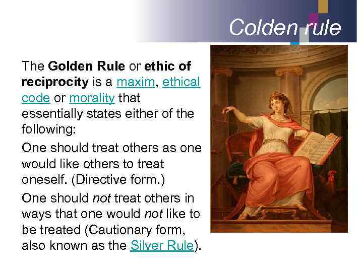 Colden rule The Golden Rule or ethic of reciprocity is a maxim, ethical code