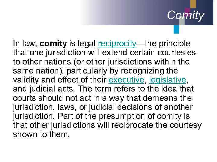 Comity In law, comity is legal reciprocity—the principle that one jurisdiction will extend certain