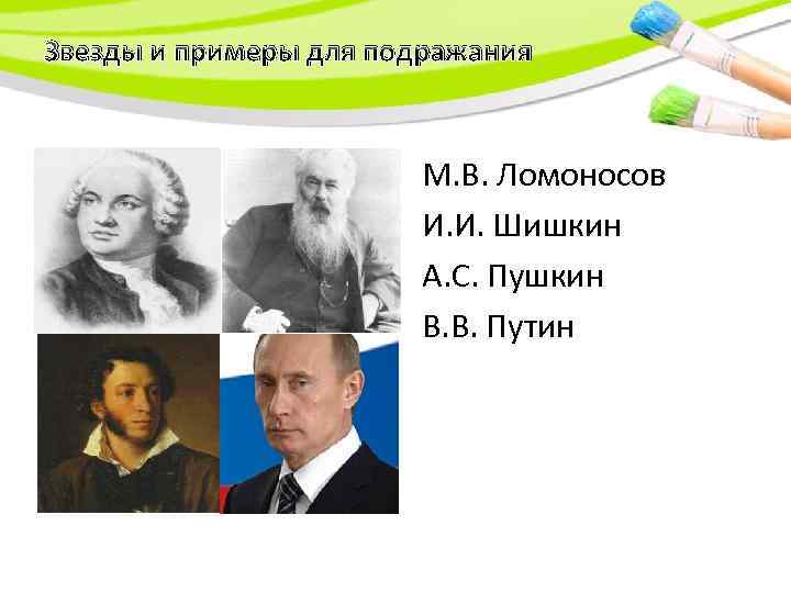 Звезды и примеры для подражания М. В. Ломоносов И. И. Шишкин А. С. Пушкин
