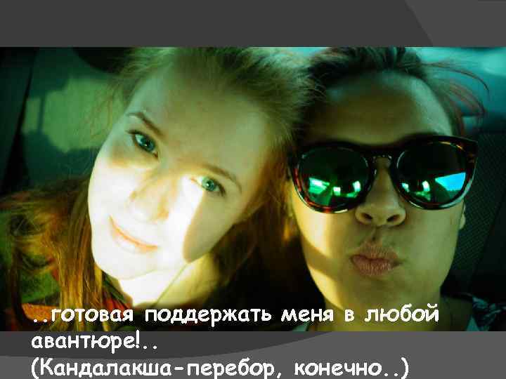 . . готовая поддержать меня в любой авантюре!. . (Кандалакша-перебор, конечно. . ) 
