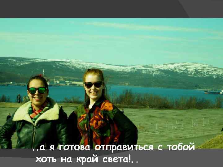 . . а я готова отправиться с тобой хоть на край света!. . 