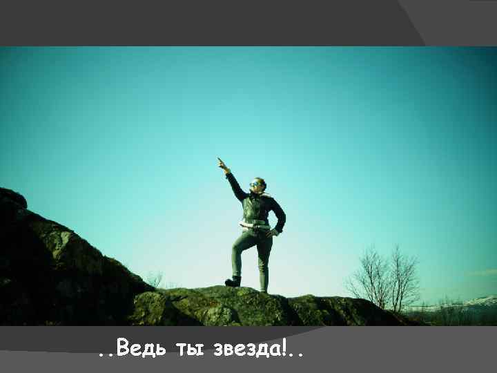 . . Ведь ты звезда!. . 