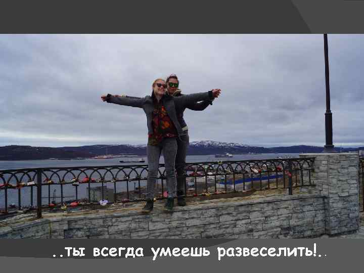 . . ты всегда умеешь развеселить!. . 