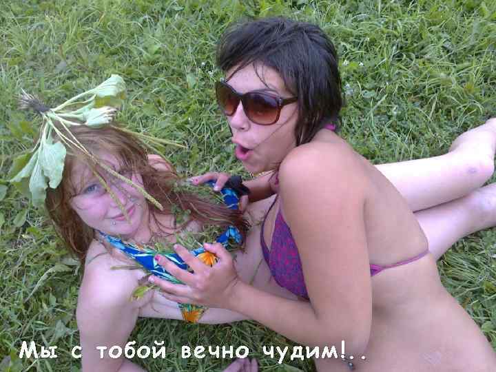 Мы с тобой вечно чудим!. . 