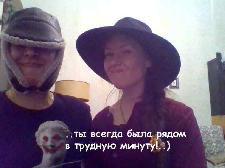 . . ты всегда была рядом в трудную минуту!. . ) 