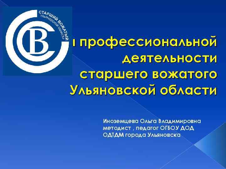 Основы профессиональной деятельности старшего вожатого Ульяновской области Иноземцева Ольга Владимировна методист , педагог ОГБОУ