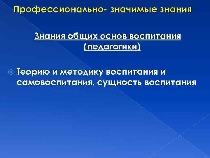 Профессионально- значимые знания Знания общих основ воспитания (педагогики) Теорию и методику воспитания и самовоспитания,