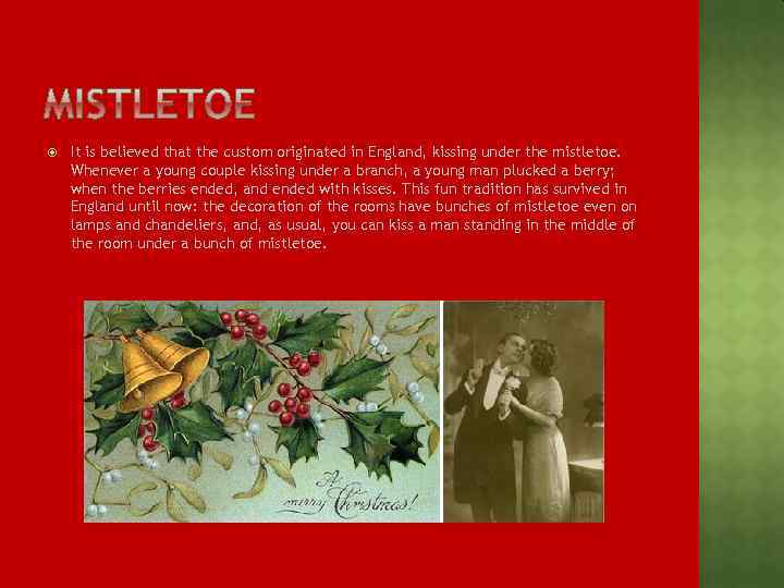  It is believed that the custom originated in England, kissing under the mistletoe.