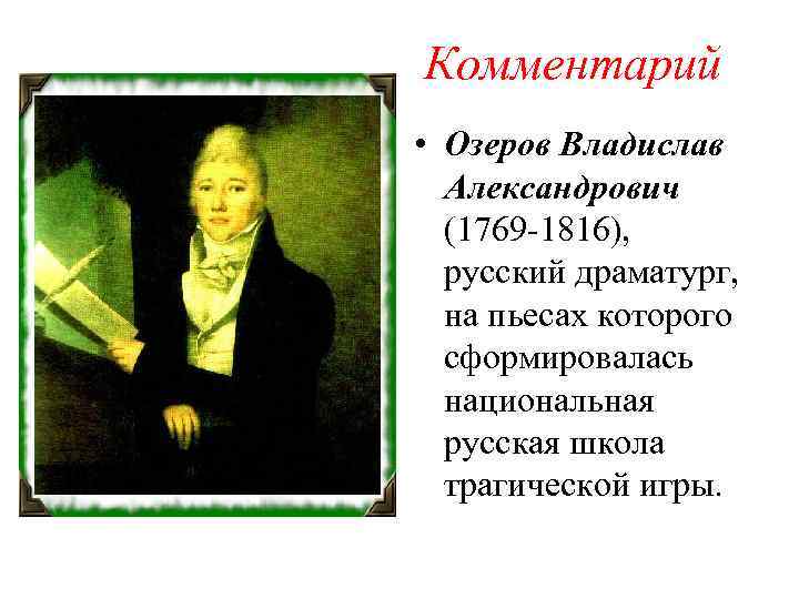 Комментарий • Озеров Владислав Александрович (1769 -1816), русский драматург, на пьесах которого сформировалась национальная