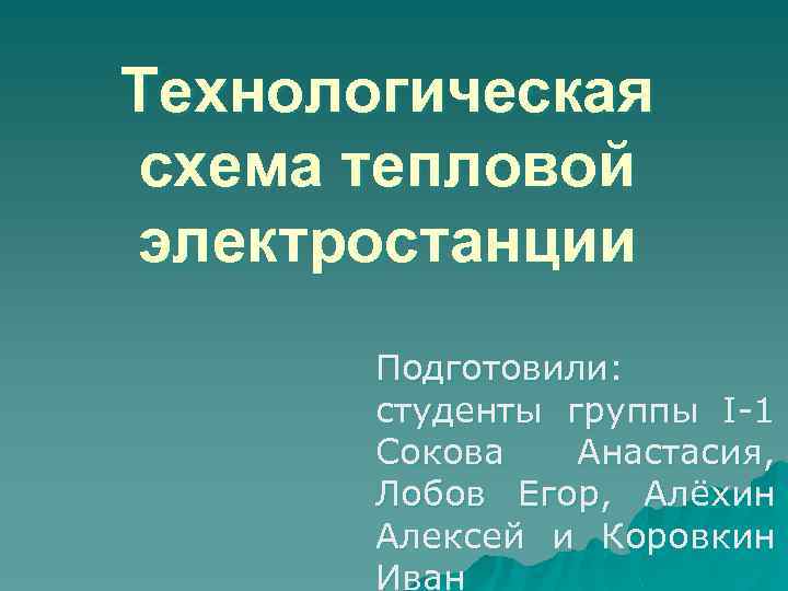 Технологическая схема тепловой электростанции Подготовили: студенты группы I 1 Сокова Анастасия, Лобов Егор, Алёхин