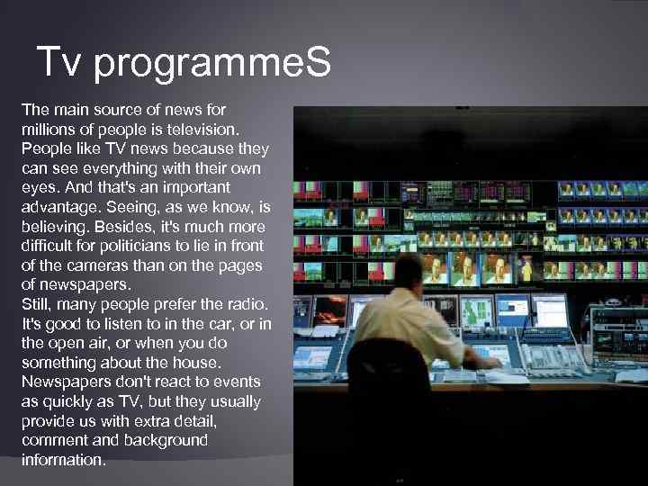 Tv programme. S The main source of news for millions of people is television.