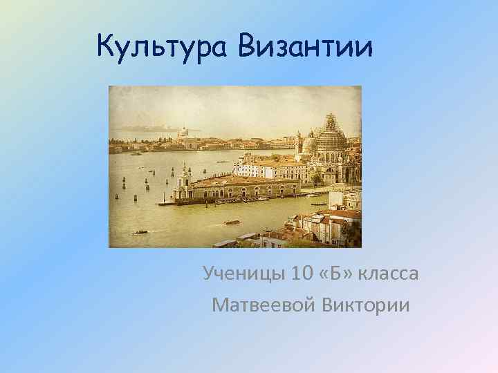 Культура Византии Ученицы 10 «Б» класса Матвеевой Виктории 
