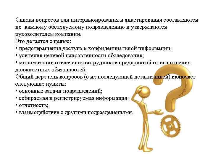 Списки вопросов для интервьюирования и анкетирования составляются по каждому обследуемому подразделению и утверждаются руководителем