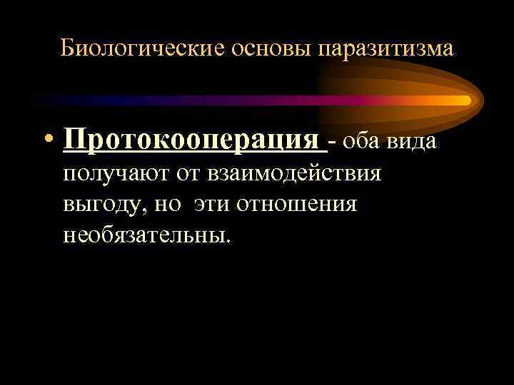 Биологические основы паразитизма • Протокооперация - оба вида получают от взаимодействия выгоду, но эти