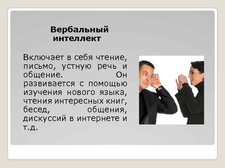  Вербальный интеллект Включает в себя чтение, письмо, устную речь и общение. Он развивается