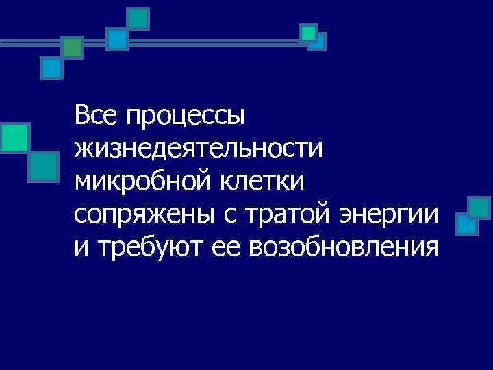 Все процессы жизнедеятельности микробной клетки сопряжены с тратой энергии и требуют ее возобновления 