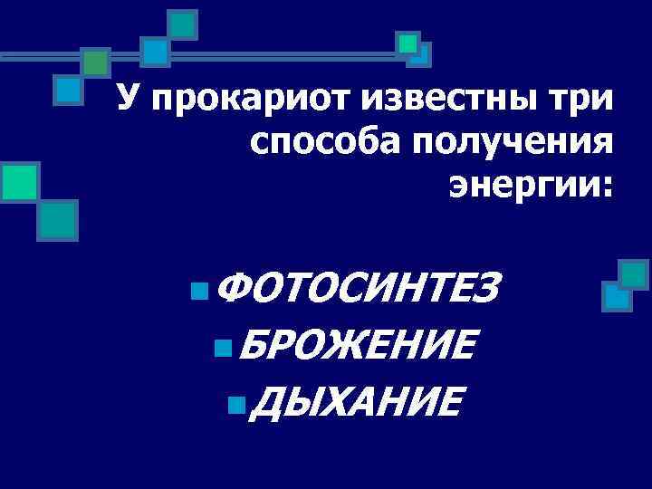 У прокариот известны три способа получения энергии: n ФОТОСИНТЕЗ n БРОЖЕНИЕ n ДЫХАНИЕ 