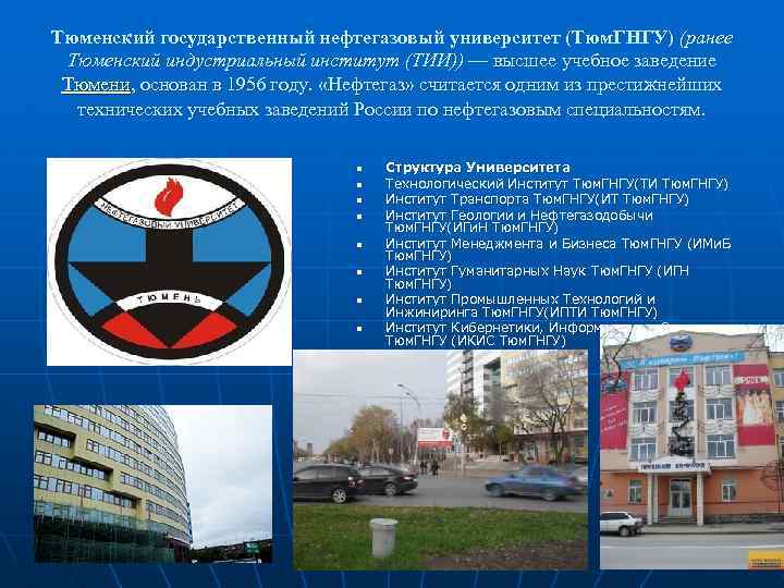 Тюменский государственный нефтегазовый университет (Тюм. ГНГУ) (ранее Тюменский индустриальный институт (ТИИ)) — высшее учебное