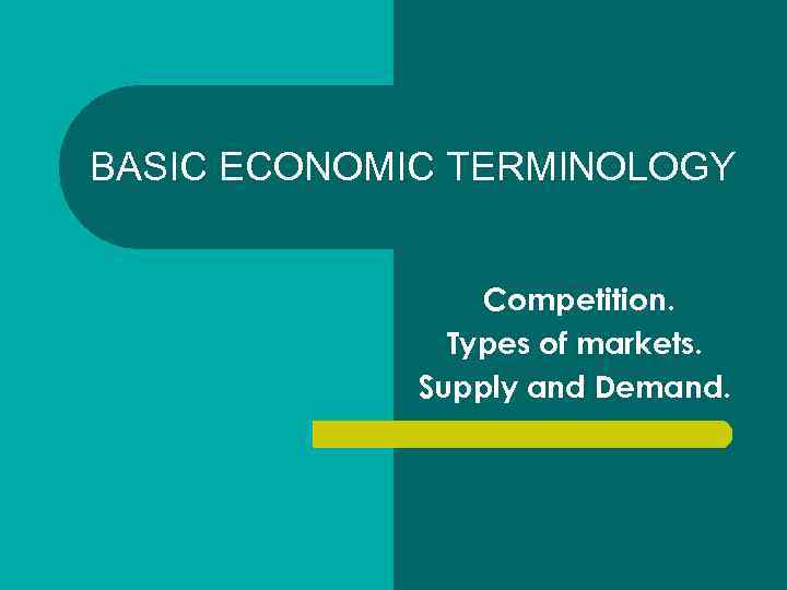 BASIC ECONOMIC TERMINOLOGY Competition. Types of markets. Supply and Demand. 