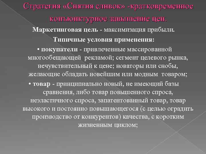 Стратегия «Снятия сливок» -кратковременное конъюнктурное завышение цен. Маркетинговая цель - максимизация прибыли. Типичные условия