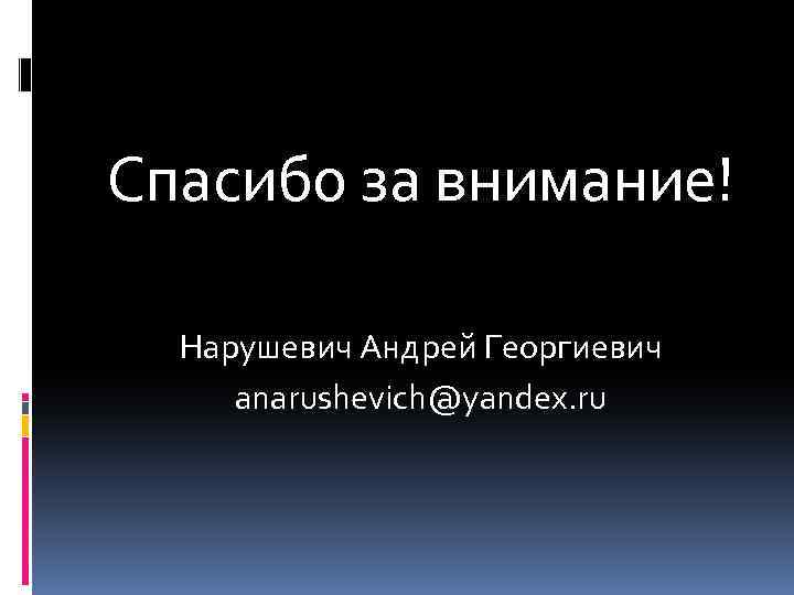 Спасибо за внимание! Нарушевич Андрей Георгиевич anarushevich@yandex. ru 