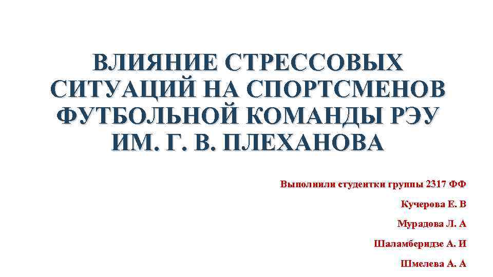 ВЛИЯНИЕ СТРЕССОВЫХ СИТУАЦИЙ НА СПОРТСМЕНОВ ФУТБОЛЬНОЙ КОМАНДЫ РЭУ ИМ. Г. В. ПЛЕХАНОВА Выполнили студентки