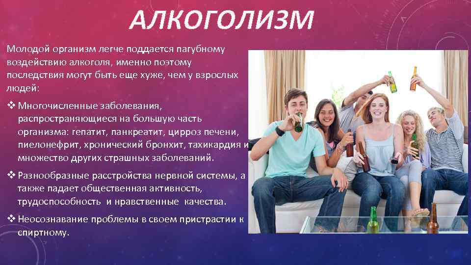 АЛКОГОЛИЗМ Молодой организм легче поддается пагубному воздействию алкоголя, именно поэтому последствия могут быть еще