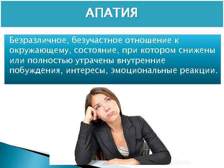 АПАТИЯ Безразличное, безучастное отношение к окружающему, состояние, при котором снижены или полностью утрачены внутренние