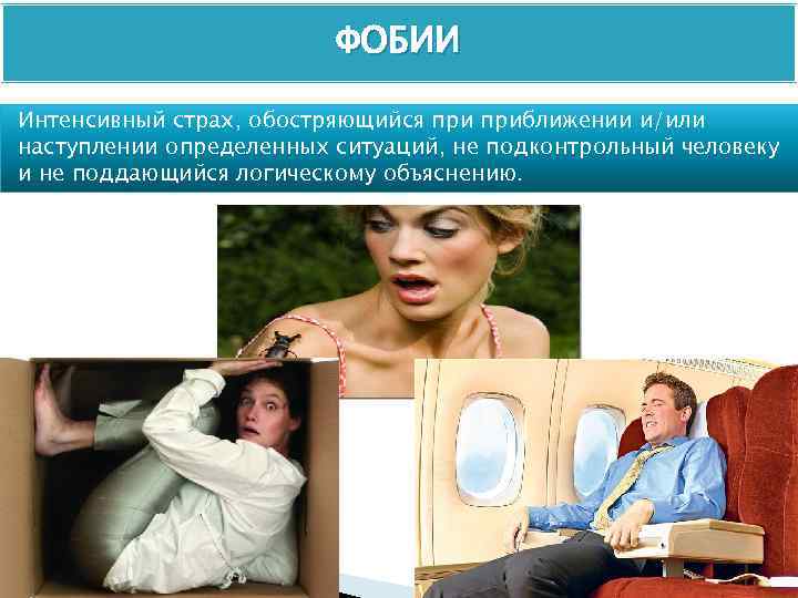 ФОБИИ Интенсивный страх, обостряющийся приближении и/или наступлении определенных ситуаций, не подконтрольный человеку и не