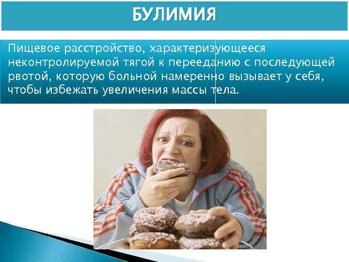 БУЛИМИЯ Пищевое расстройство, характеризующееся неконтролируемой тягой к перееданию с последующей рвотой, которую больной намеренно