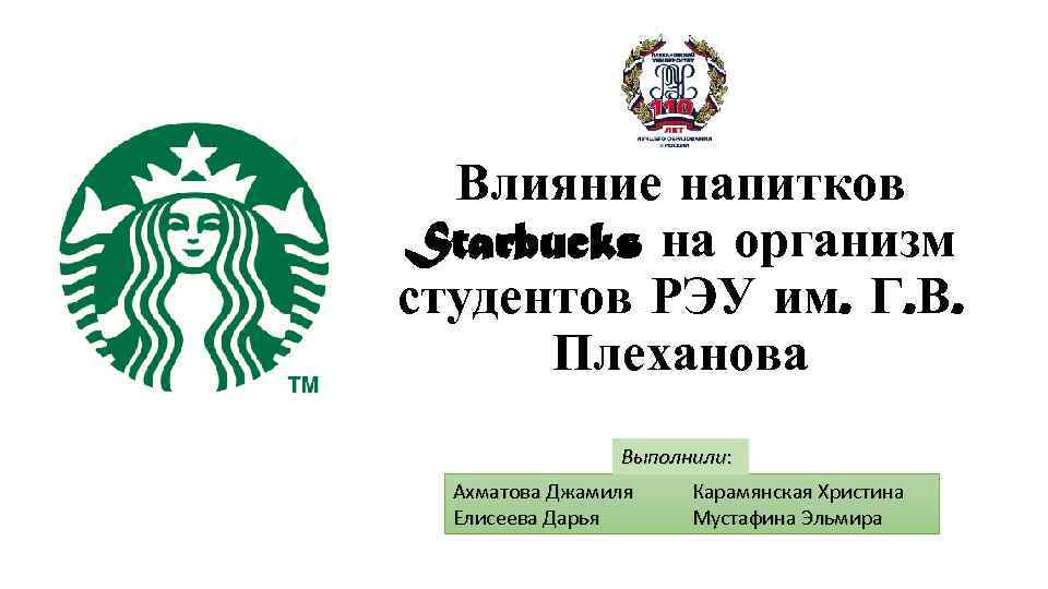 . Влияние напитков Starbucks на организм студентов РЭУ им. Г. В. Плеханова Выполнили: Ахматова