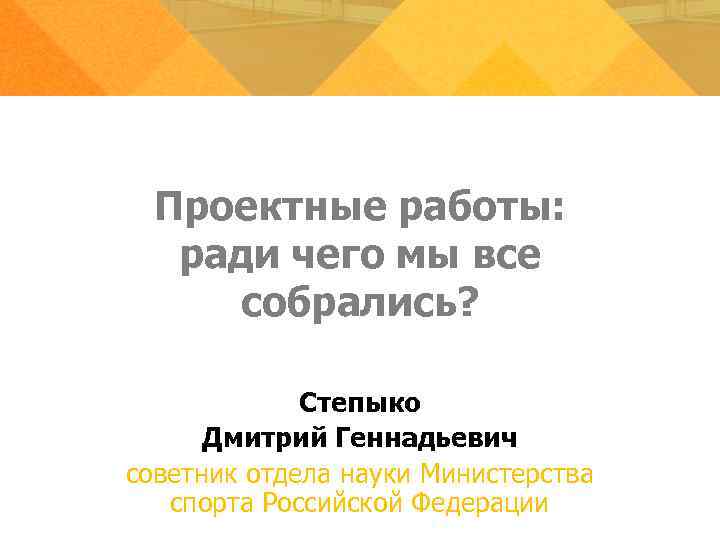 Проектные работы: ради чего мы все собрались? Степыко Дмитрий Геннадьевич советник отдела науки Министерства