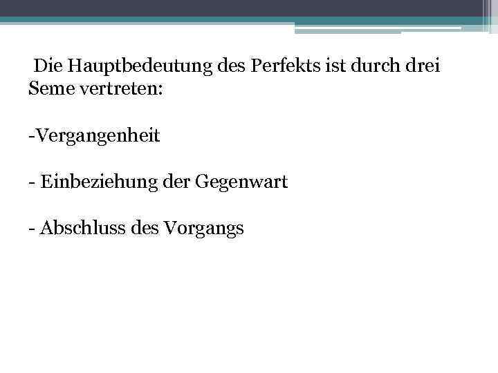 Die Hauptbedeutung des Perfekts ist durch drei Seme vertreten: -Vergangenheit - Einbeziehung der Gegenwart