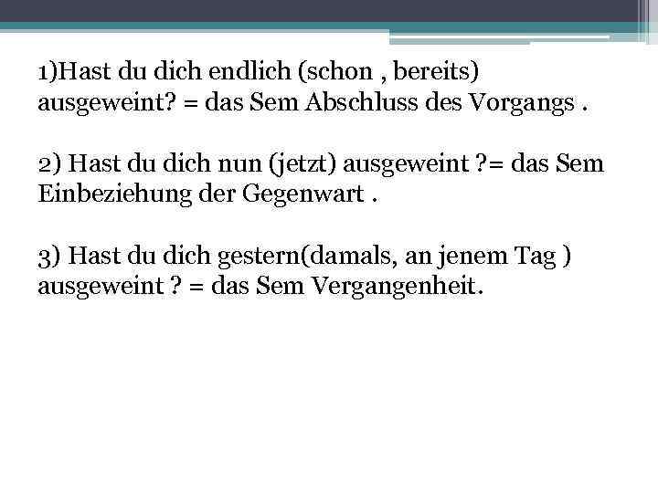 1)Hast du dich endlich (schon , bereits) ausgeweint? = das Sem Abschluss des Vorgangs.