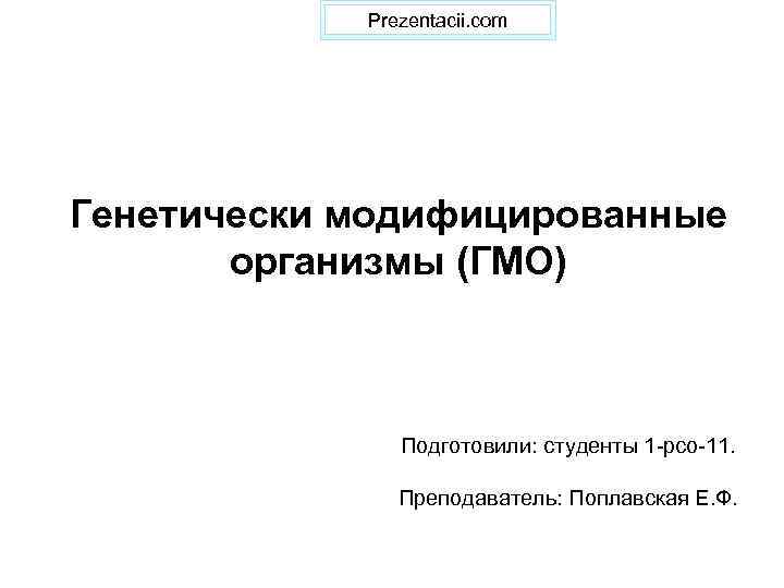 Prezentacii. com Генетически модифицированные организмы (ГМО) Подготовили: студенты 1 -рсо-11. Преподаватель: Поплавская Е. Ф.