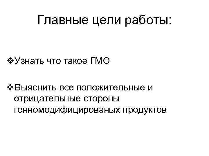 Главные цели работы: v. Узнать что такое ГМО v. Выяснить все положительные и отрицательные