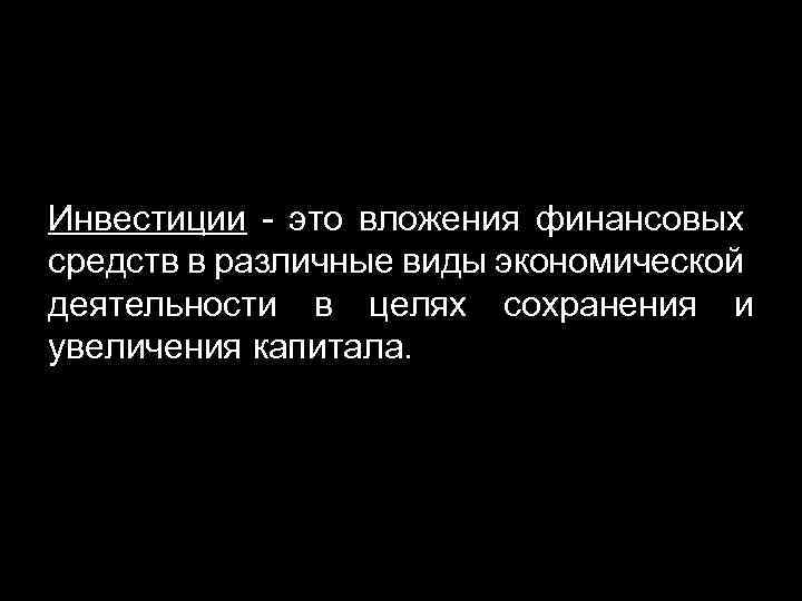 Инвестиции - это вложения финансовых средств в различные виды экономической деятельности в целях сохранения