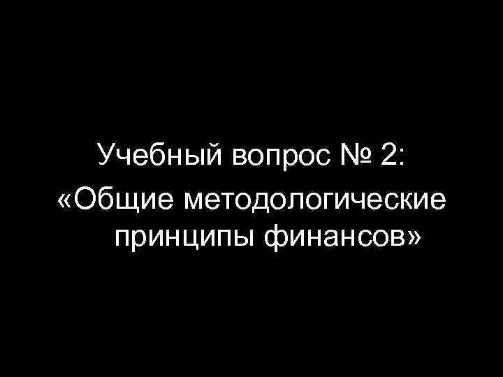 Учебный вопрос № 2: «Общие методологические принципы финансов» 14 