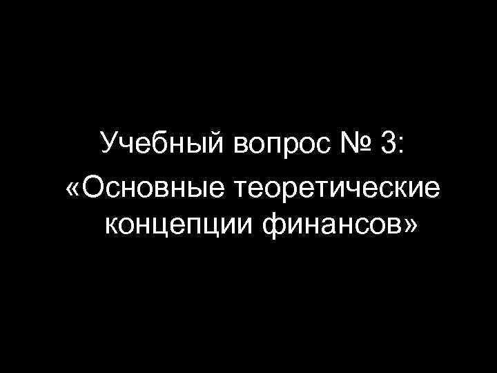 Учебный вопрос № 3: «Основные теоретические концепции финансов» 27 