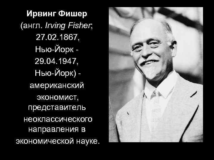 Ирвинг Фишер (англ. Irving Fisher; 27. 02. 1867, Нью-Йорк - 29. 04. 1947, Нью-Йорк)