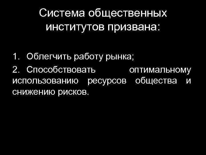 Система общественных институтов призвана: 1. Облегчить работу рынка; 2. Способствовать оптимальному использованию ресурсов общества