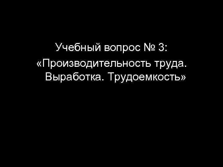 Учебный вопрос № 3: «Производительность труда. Выработка. Трудоемкость» 16 