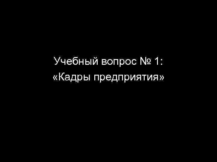 Учебный вопрос № 1: «Кадры предприятия» 2 